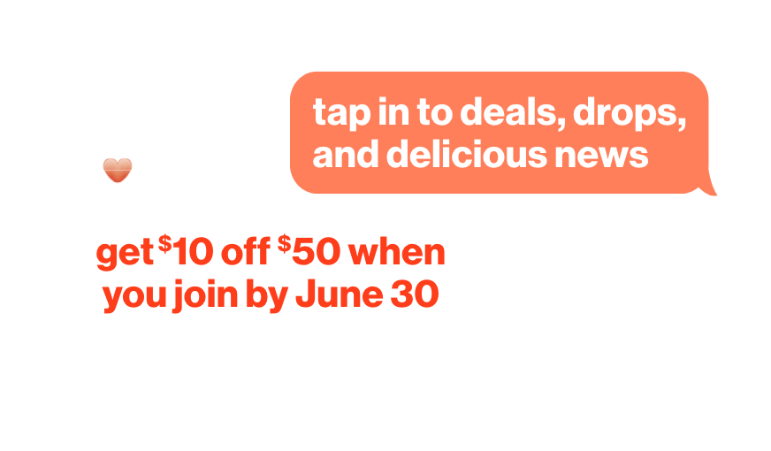 Tap in to deals, drops, and delicious news. Get $10 off $50 when you join by June 30th, 2026.